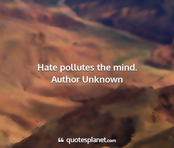 Author unknown - hate pollutes the mind....