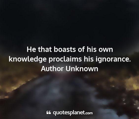Author unknown - he that boasts of his own knowledge proclaims his...