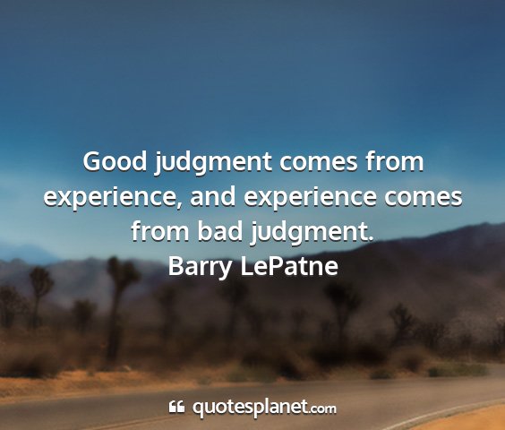 Barry lepatne - good judgment comes from experience, and...