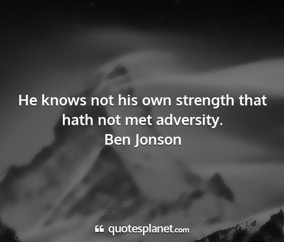Ben jonson - he knows not his own strength that hath not met...