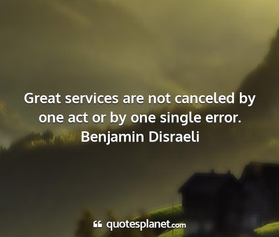 Benjamin disraeli - great services are not canceled by one act or by...