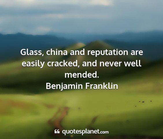 Benjamin franklin - glass, china and reputation are easily cracked,...