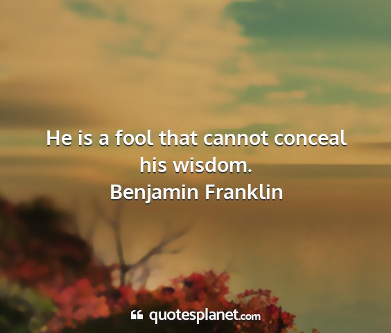 Benjamin franklin - he is a fool that cannot conceal his wisdom....