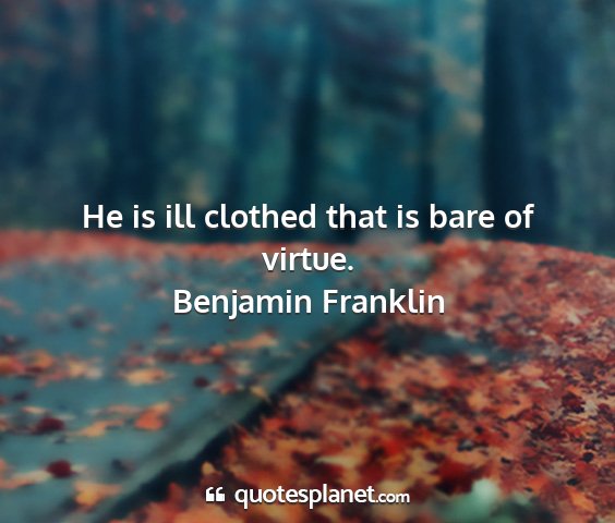 Benjamin franklin - he is ill clothed that is bare of virtue....