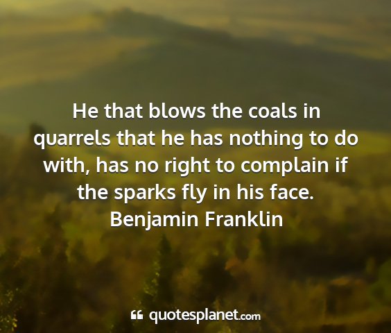 Benjamin franklin - he that blows the coals in quarrels that he has...