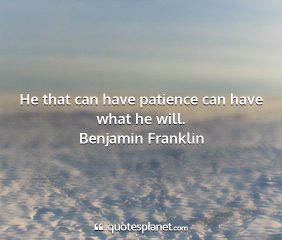 Benjamin franklin - he that can have patience can have what he will....