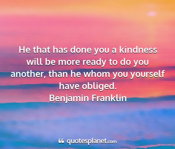 Benjamin franklin - he that has done you a kindness will be more...