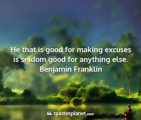 Benjamin franklin - he that is good for making excuses is seldom good...