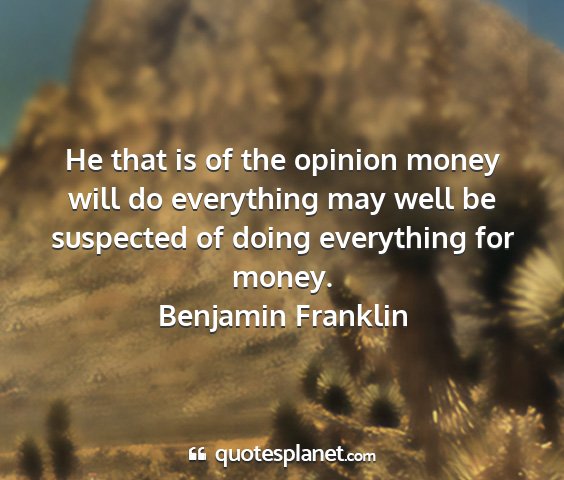 Benjamin franklin - he that is of the opinion money will do...