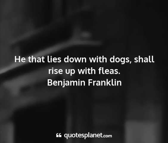 Benjamin franklin - he that lies down with dogs, shall rise up with...