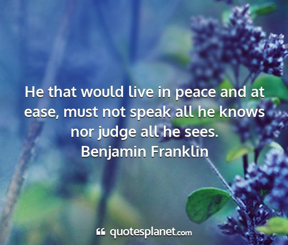 Benjamin franklin - he that would live in peace and at ease, must not...