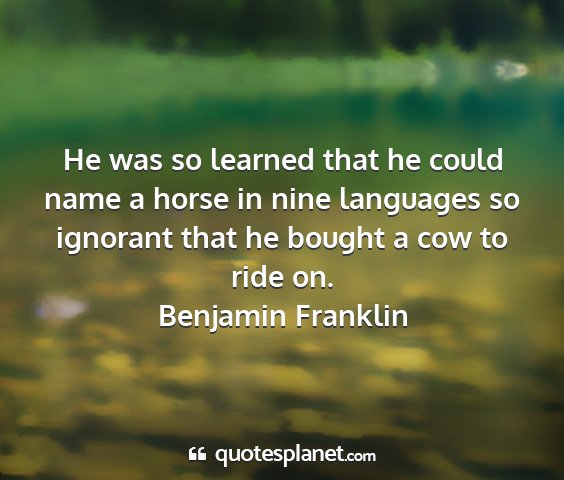 Benjamin franklin - he was so learned that he could name a horse in...