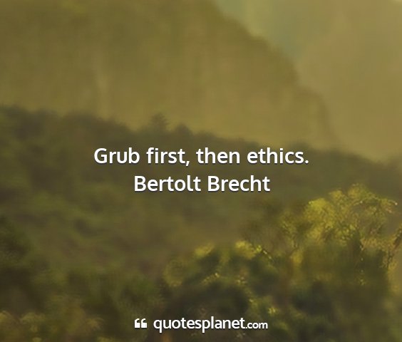Bertolt brecht - grub first, then ethics....