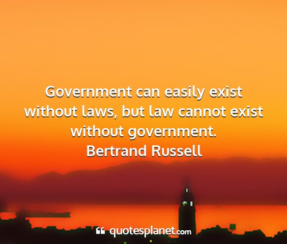 Bertrand russell - government can easily exist without laws, but law...