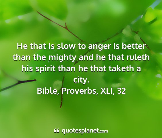 Bible, proverbs, xli, 32 - he that is slow to anger is better than the...