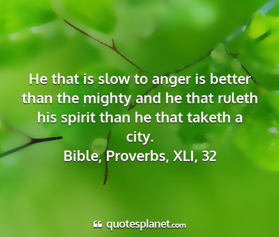 Bible, proverbs, xli, 32 - he that is slow to anger is better than the...