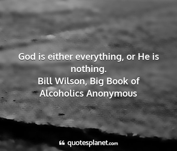 Bill wilson, big book of alcoholics anonymous - god is either everything, or he is nothing....