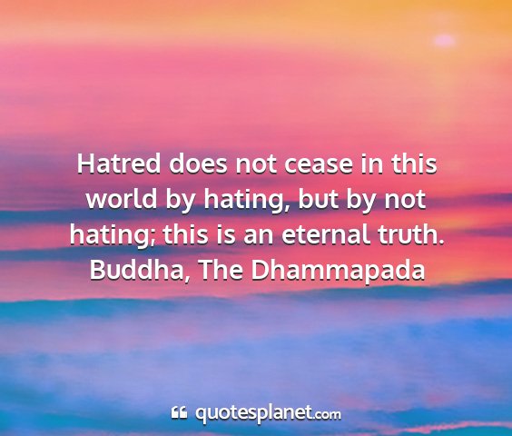 Buddha, the dhammapada - hatred does not cease in this world by hating,...