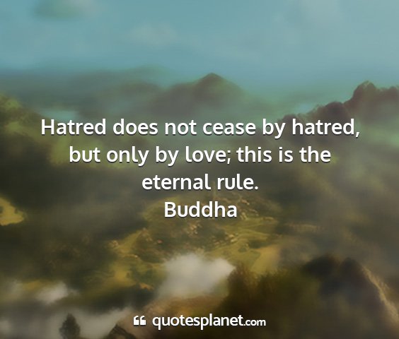 Buddha - hatred does not cease by hatred, but only by...
