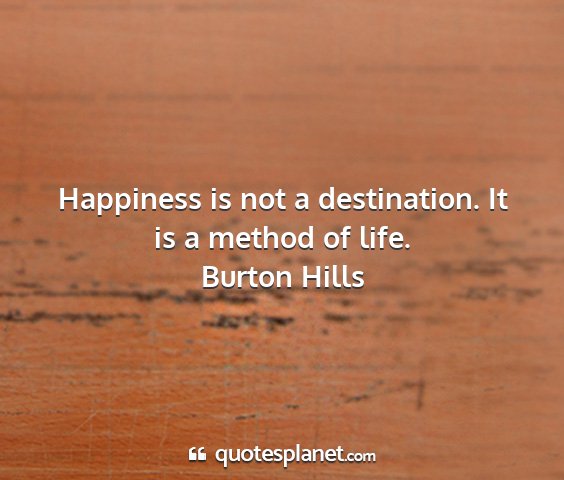 Burton hills - happiness is not a destination. it is a method of...