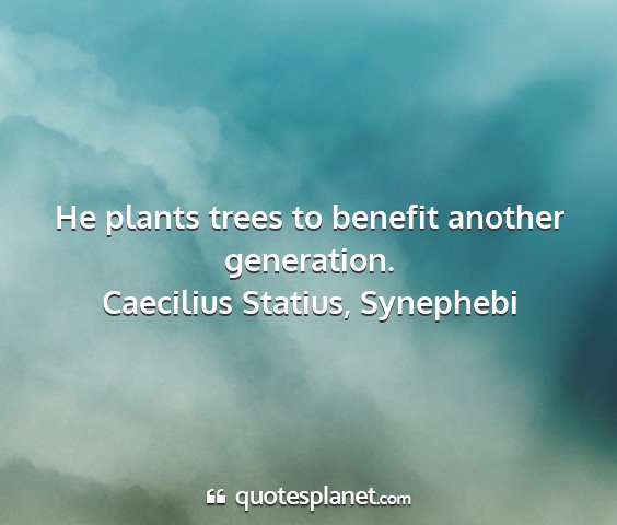 Caecilius statius, synephebi - he plants trees to benefit another generation....