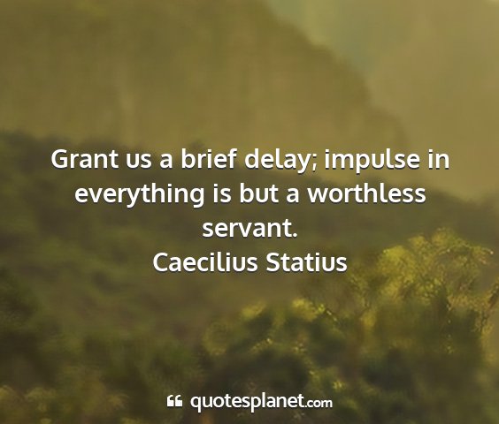 Caecilius statius - grant us a brief delay; impulse in everything is...