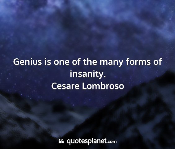 Cesare lombroso - genius is one of the many forms of insanity....