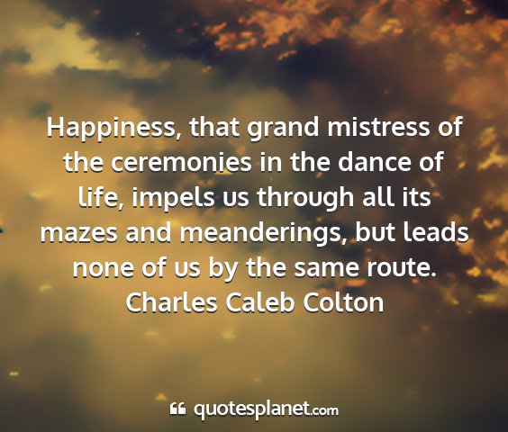 Charles caleb colton - happiness, that grand mistress of the ceremonies...