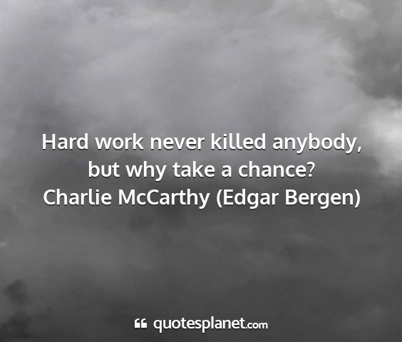 Charlie mccarthy (edgar bergen) - hard work never killed anybody, but why take a...