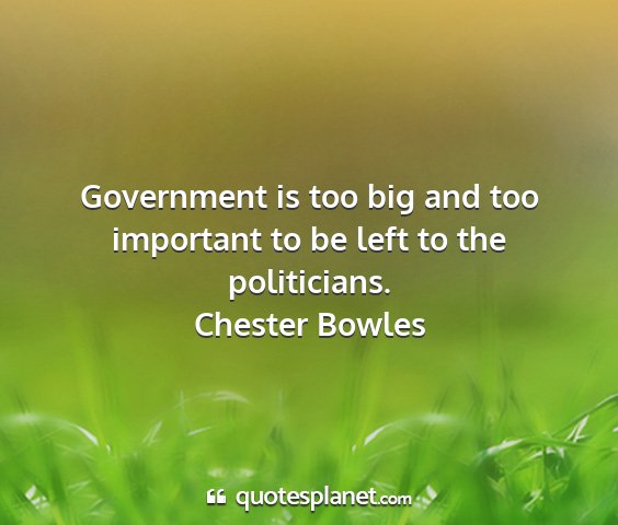 Chester bowles - government is too big and too important to be...