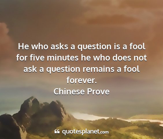 Chinese prove - he who asks a question is a fool for five minutes...