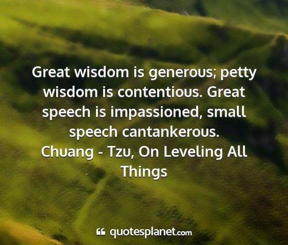 Chuang - tzu, on leveling all things - great wisdom is generous; petty wisdom is...