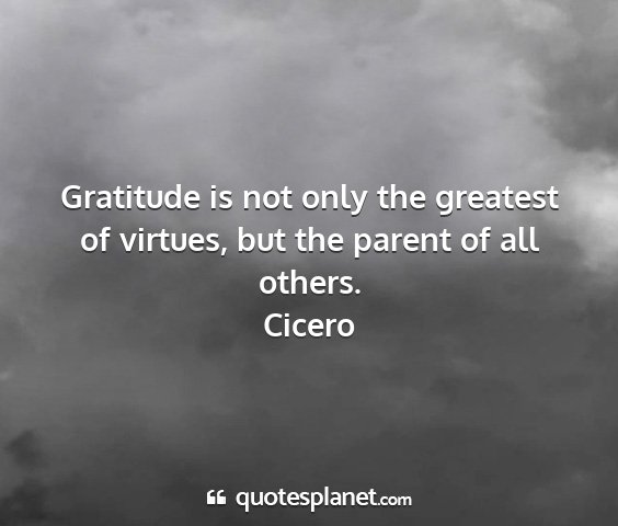 Cicero - gratitude is not only the greatest of virtues,...