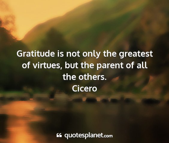 Cicero - gratitude is not only the greatest of virtues,...