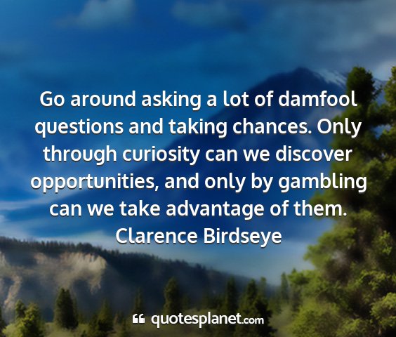 Clarence birdseye - go around asking a lot of damfool questions and...