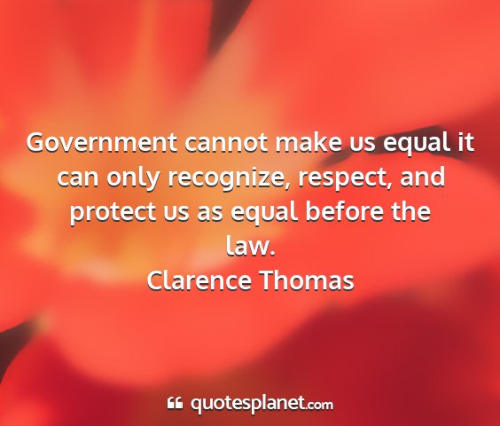 Clarence thomas - government cannot make us equal it can only...