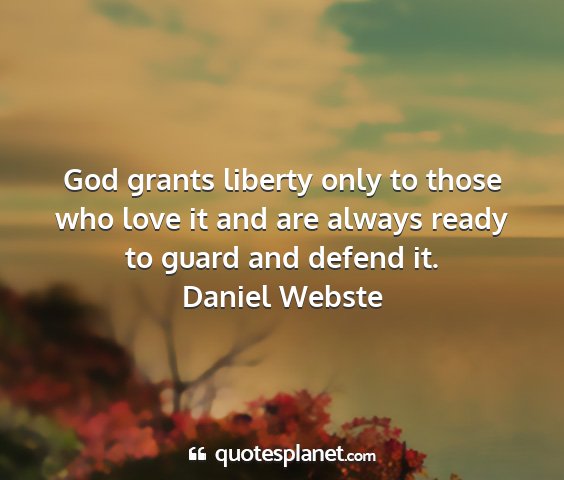 Daniel webste - god grants liberty only to those who love it and...