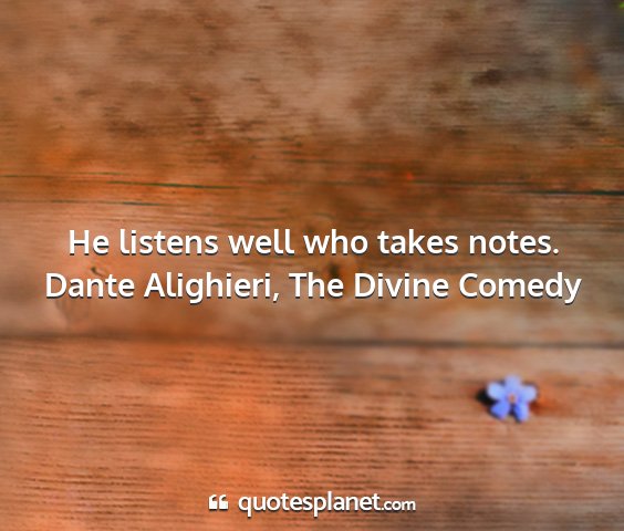 Dante alighieri, the divine comedy - he listens well who takes notes....