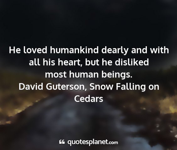 David guterson, snow falling on cedars - he loved humankind dearly and with all his heart,...