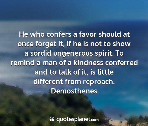 Demosthenes - he who confers a favor should at once forget it,...