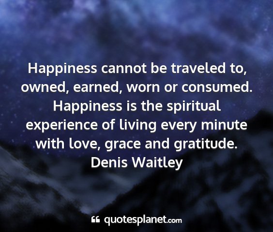 Denis waitley - happiness cannot be traveled to, owned, earned,...