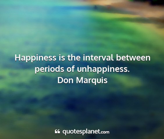 Don marquis - happiness is the interval between periods of...