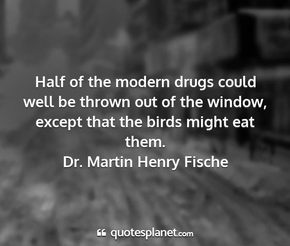 Dr. martin henry fische - half of the modern drugs could well be thrown out...