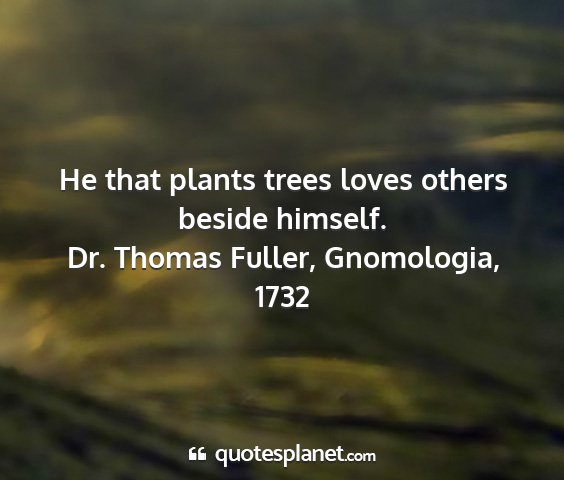 Dr. thomas fuller, gnomologia, 1732 - he that plants trees loves others beside himself....