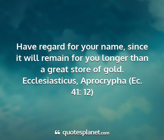 Ecclesiasticus, aprocrypha (ec. 41: 12) - have regard for your name, since it will remain...