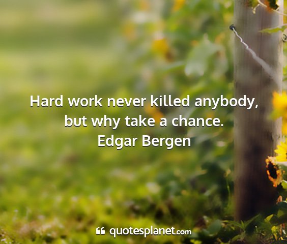 Edgar bergen - hard work never killed anybody, but why take a...