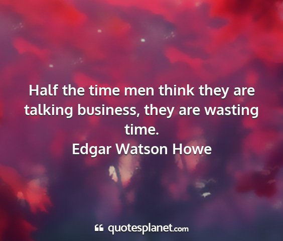 Edgar watson howe - half the time men think they are talking...