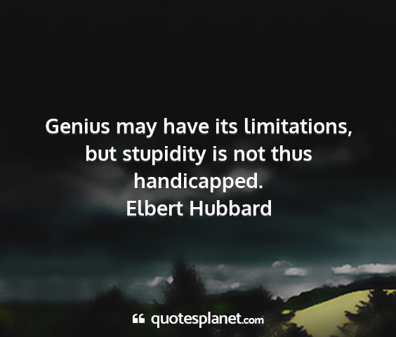 Elbert hubbard - genius may have its limitations, but stupidity is...