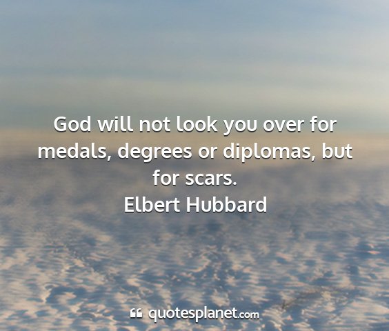 Elbert hubbard - god will not look you over for medals, degrees or...