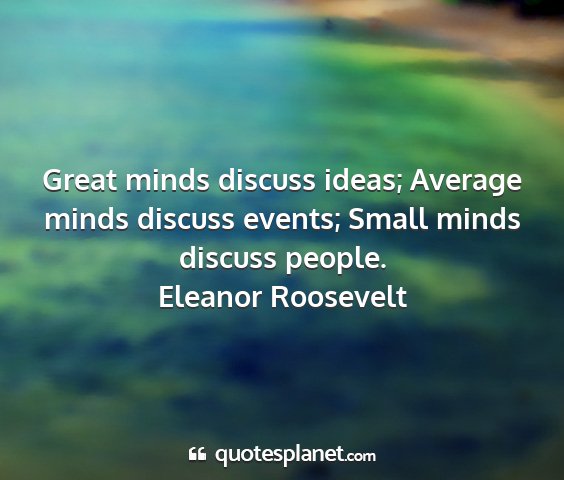 Eleanor roosevelt - great minds discuss ideas; average minds discuss...